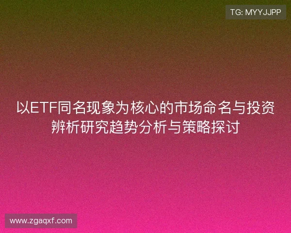 以ETF同名现象为核心的市场命名与投资辨析研究趋势分析与策略探讨
