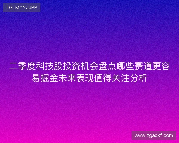二季度科技股投资机会盘点哪些赛道更容易掘金未来表现值得关注分析